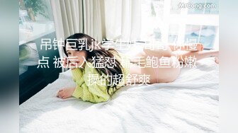 吊钟巨乳jk学生妹 哥哥 你慢点 被后入猛怼 稀毛鲍鱼粉嫩 操的超舒爽