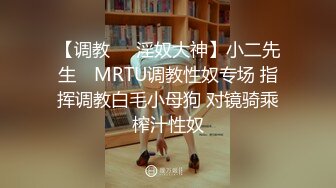 【调教❤️淫奴大神】小二先生✨ MRTU调教性奴专场 指挥调教白毛小母狗 对镜骑乘榨汁性奴