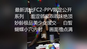 最新流出FC2-PPV限定公开系列☀️羞涩邻家乖乖妹绝顶妙龄极品美少女援交☀️白皙蝴蝶小穴内射☀️画面撸点满满