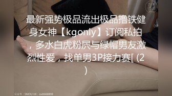 最新强势极品流出极品撸铁健身女神【kgonly】订阅私拍，多水白虎粉屄与绿帽男友激烈性爱，找单男3P接力赛[ (2)