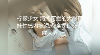 柠檬少女 清纯可爱的大眼萌妹性感内衣诱惑 全裸口交啪啪大秀