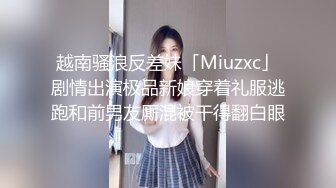 越南骚浪反差妹「Miuzxc」剧情出演极品新娘穿着礼服逃跑和前男友厮混被干得翻白眼