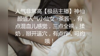 人气非常高【极品主播】神仙颜值人气小仙女 -茶酱-，有点混血儿感觉，三点全裸，揉奶，掰开逼穴，有点痒，可约哦！