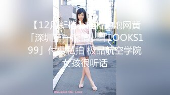 【12月新档】推特约炮网黄「深圳第一深情」「LOOKS199」付费私拍 极品航空学院女孩很听话