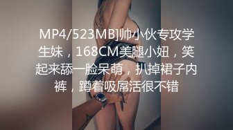 MP4/523MB]帅小伙专攻学生妹，168CM美腿小妞，笑起来舔一脸呆萌，扒掉裙子内裤，蹲着吸屌活很不错