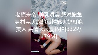 老模来袭-美乳娇妻 肥嫩鲍鱼身材完美的超级性感大奶酥胸美人 高清大尺度私拍[332P/179M]