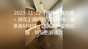 2023-11-12【模特写真拍摄丶探花】高价约极品模特，苗条身材妹妹，摆弄各种姿势拍摄，特写肥唇骚穴