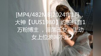 [MP4/482MB]2024年1月，大神【UUS1980】约啪抖音1万粉博主 ，淫荡玉女，主动女上位浪叫不止