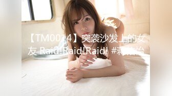 【TM0014】突袭沙发上的女友 Raid!Raid!Raid! #蒋佑怡