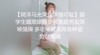 【骑洋马光荣挨洋炮可耻】留学生媚黑婊骚货被黑超男友深喉强操 多场所被黑屌各种姿势怼着操