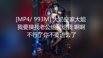 [MP4/ 993M] 大奶良家大姐 我要操我老公给我给我 啊啊不行了你不要进去了