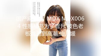 国产麻豆AV MDX MDX0064 性感秘书为了晋升 被色老板挑逗到高潮 仙儿媛