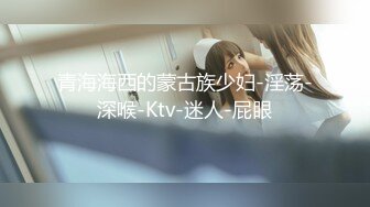 青海海西的蒙古族少妇-淫荡-深喉-Ktv-迷人-屁眼