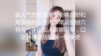 新人气质短发美女全裸自慰和炮友啪啪，毛毛非常浓密掰穴特写，手指扣入摩擦阴蒂，口交舔屌抽插猛操一脸享受