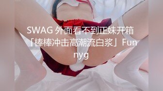 SWAG 外面看不到正妹开箱 「棒棒冲击高潮流白浆」Funnyg