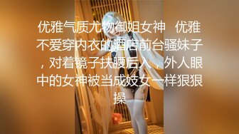 优雅气质尤物御姐女神✿优雅不爱穿内衣的酒店前台骚妹子，对着镜子扶腰后入，外人眼中的女神被当成妓女一样狠狠操