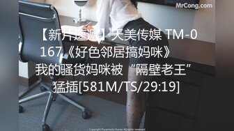 【新片速遞】天美传媒 TM-0167《好色邻居搞妈咪》❤️我的骚货妈咪被“隔壁老王”猛插[581M/TS/29:19]