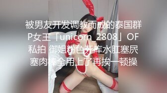 被男友开发调教而成的泰国群P女王「unicorn_2808」OF私拍 御姐粉色死库水肛塞屄塞肉棒全用上了再挨一顿操