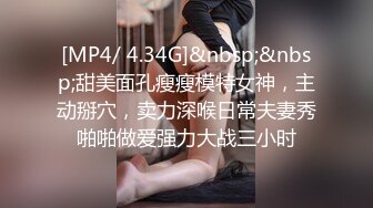 [MP4/ 4.34G]&nbsp;&nbsp;甜美面孔瘦瘦模特女神，主动掰穴，卖力深喉日常夫妻秀啪啪做爱强力大战三小时