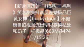 【新片速遞】  《精品㊙️福利》笑容甜美抖音反差婊极品巨乳女神【buckycloud】不健康自拍视图流出罕见露逼私处和奶子一样极品[663M/MP4/15:26]