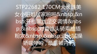 STP22682 170CM大长腿美女小姐姐居家啪啪&nbsp;&nbsp;开档黑丝足交调情&nbsp;&nbsp;对着镜头骑乘抽插粉穴&nbsp;&nbsp;进出猛操娇喘呻吟 , 最后被内射