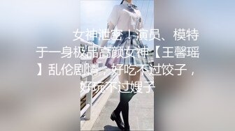 ⚫️⚫️女神泄密！演员、模特于一身极品高颜女神【王馨瑶】乱伦剧情，好吃不过饺子，好玩不过嫂子