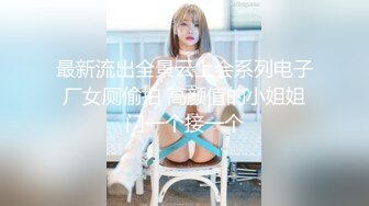 最新流出全景云上会系列电子厂女厕偷拍 高颜值的小姐姐门一个接一个