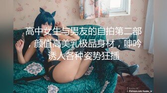 高中女生与男友的自拍第二部，颜值高美乳极品身材，呻吟诱人各种姿势狂插