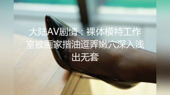 大陆AV剧情：裸体模特工作室被画家揩油逗弄嫩穴深入浅出无套