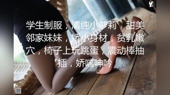 学生制服，清纯小萝莉，甜美邻家妹妹，娇小身材，贫乳嫩穴，椅子上玩跳蛋，震动棒抽插，娇喘呻吟