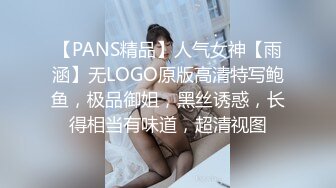 【PANS精品】人气女神【雨涵】无LOGO原版高清特写鲍鱼，极品御姐，黑丝诱惑，长得相当有味道，超清视图