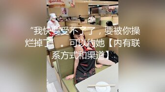 “我快要受不了了，要被你操烂掉了’。可以约她【内有联系方式和渠道】