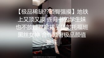 【极品稀缺??顶臀强摸】地铁上又顶又摸 连背书包学生妹也不放过??掀裙子顶射托福班黑丝女神 合作顶奢极品颜值嫩妹