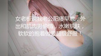 女老板说我老公阳痿早泄，外出和肌肉男偷情，水嫩肌肤，软软的抱着做爱超级舒服！