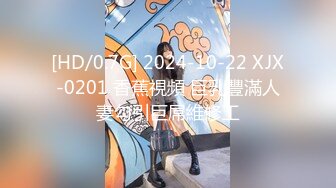 [HD/0.7G] 2024-10-22 XJX-0201 香蕉視頻 巨乳豐滿人妻勾引巨屌維修工