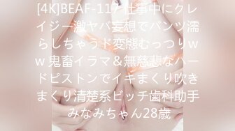 [4K]BEAF-117 仕事中にクレイジー激ヤバ妄想でパンツ濡らしちゃうド変態むっつりww 鬼畜イラマ＆無慈悲なハードピストンでイキまくり吹きまくり清楚系ビッチ歯科助手 みなみちゃん28歳