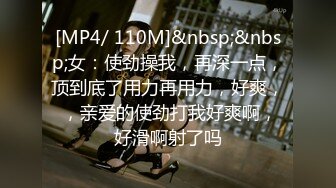 [MP4/ 110M]&nbsp;&nbsp;女：使劲操我，再深一点，顶到底了用力再用力，好爽， ，亲爱的使劲打我好爽啊，好滑啊射了吗