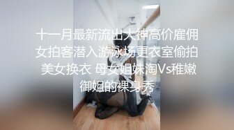 十一月最新流出大神高价雇佣女拍客潜入游泳场更衣室偷拍 美女换衣 母女姐妹淘Vs稚嫩御姐的裸身秀