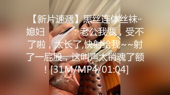 【新片速遞】黑丝连体丝袜··媳妇❤️❤️：老公我要，受不了啦，太长了,快射给我~~射了一屁股，这叫声太销魂了额！[31M/MP4/01:04]