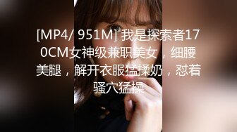 [MP4/ 951M] 我是探索者170CM女神级兼职美女，细腰美腿，解开衣服猛揉奶，怼着骚穴猛操