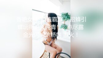 香艳女神-颜值霸屏 ，招蜂引蝶玩得炉火纯青，三点尽露 金光闪闪的娇喘 惹火！