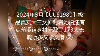 2024年3月【UUS1980】极品真实大三女神对着她拍还有点羞涩这身材无敌了173大长腿水多又紧又滑 (2)