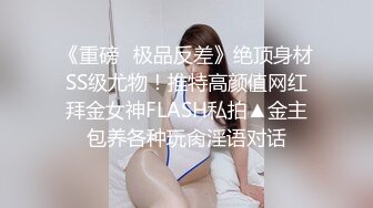 《重磅✿极品反差》绝顶身材SS级尤物！推特高颜值网红拜金女神FLASH私拍▲金主包养各种玩肏淫语对话