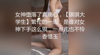 女神堕落了真痛心，【琪琪大学生】繁忙的一周，是谁对女神下手这么狠，一点儿也不怜香惜玉