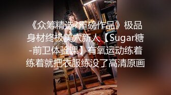 《众筹精选?重磅作品》极品身材终极美穴新人【Sugar糖-前卫体验课】有氧运动练着练着就把衣服练没了高清原画