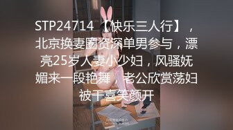 STP24714 【快乐三人行】，北京换妻圈资深单男参与，漂亮25岁人妻小少妇，风骚妩媚来一段艳舞，老公欣赏荡妇被干喜笑颜开