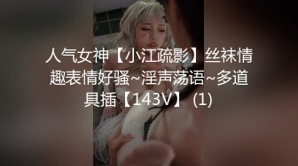 人气女神【小江疏影】丝袜情趣表情好骚~淫声荡语~多道具插【143V】 (1)