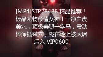 [MP4]STP28488 精品推荐！极品尤物颜值女神！干净白虎美穴，顶级美腿一字马，震动棒深插嫩穴，跪在地上被大屌后入 VIP0600