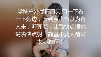 学妹户外尽情口交,口一下看一下旁边，听到点声音以为有人来，吓死啦，让我快点插她嘴嘴快点射！简直不要太精彩太刺激啊！