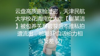 云盘高质露脸泄密，天津民航大学校花清纯女大生【崔某洁】被包养关系破裂后不雅私拍遭流出，啪啪3P口活给力相当反差 (2)